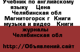 Учебник по английскому языку  › Цена ­ 550 - Челябинская обл., Магнитогорск г. Книги, музыка и видео » Книги, журналы   . Челябинская обл.
